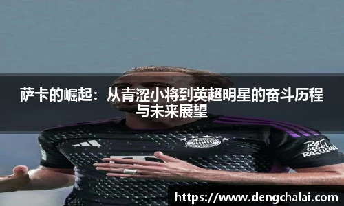 萨卡的崛起：从青涩小将到英超明星的奋斗历程与未来展望